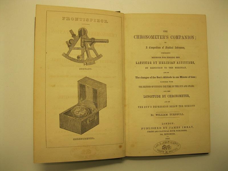 The chronometer's companion or a compendium of Nautical Astronomy, Comprising Methods for Finding the Latitude by Meridian Altitudes, by Reduction to the Meridian, and by the Changes of the Sun's Altitude in One Minute of Time ...